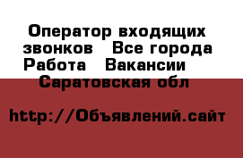  Оператор входящих звонков - Все города Работа » Вакансии   . Саратовская обл.